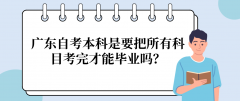 广东自考本科是要把所有科目考完才能毕业吗？