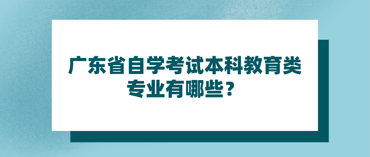 广东省自学考试本科教育类专业有哪些？(图1)
