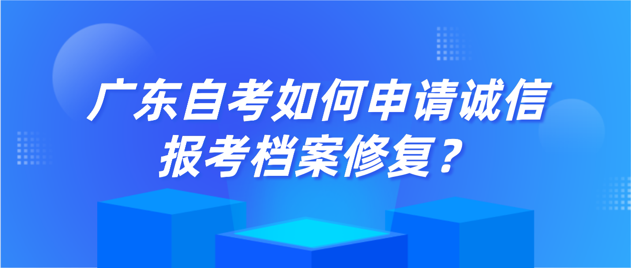 广东自考如何申请诚信报考档案修复？