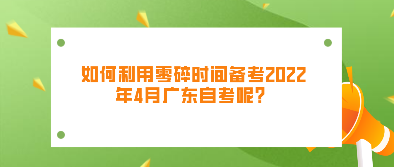 如何利用零碎时间备考2022年4月广东自考呢？(图1)