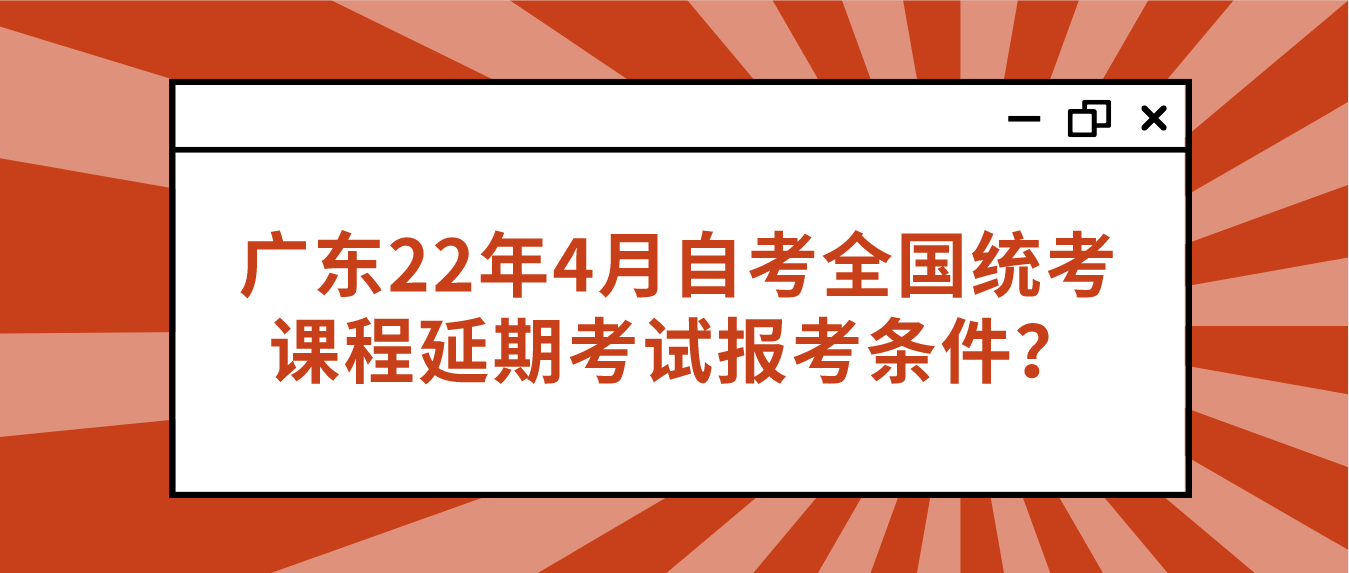 广东22年4月自考全国统考课程延期考试报考条件？(图1)