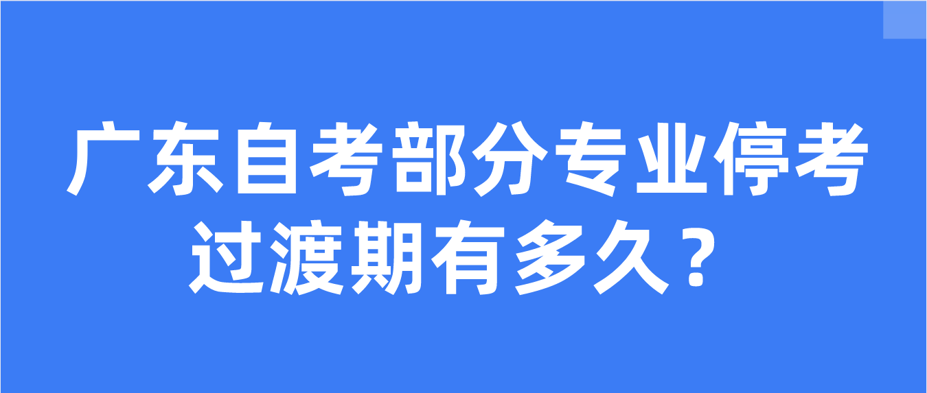 广东自考部分专业停考过渡期有多久？
