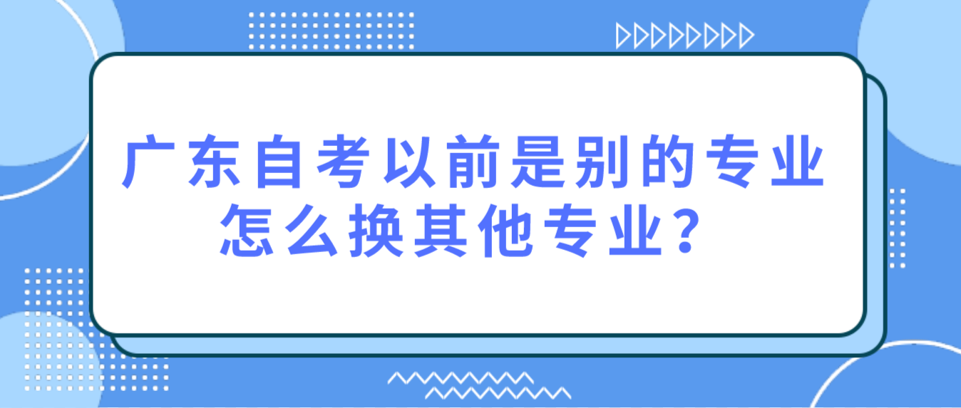 广东自考以前是别的专业怎么换其他专业？(图1)