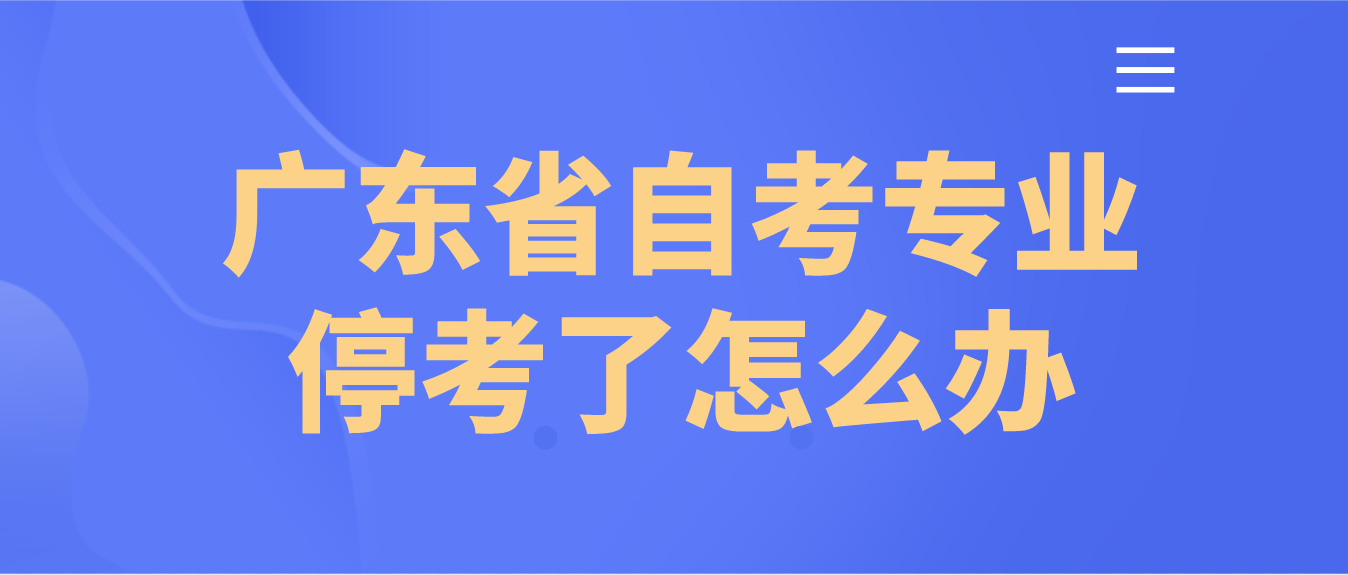 广东省自考专业停考了怎么办？(图1)