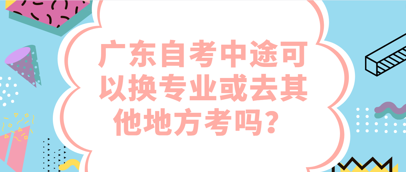 广东自考中途可以换专业或去其他地方考吗？(图1)