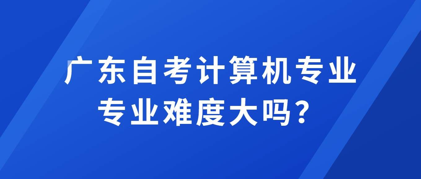 广东自考计算机专业专业难度大吗？
