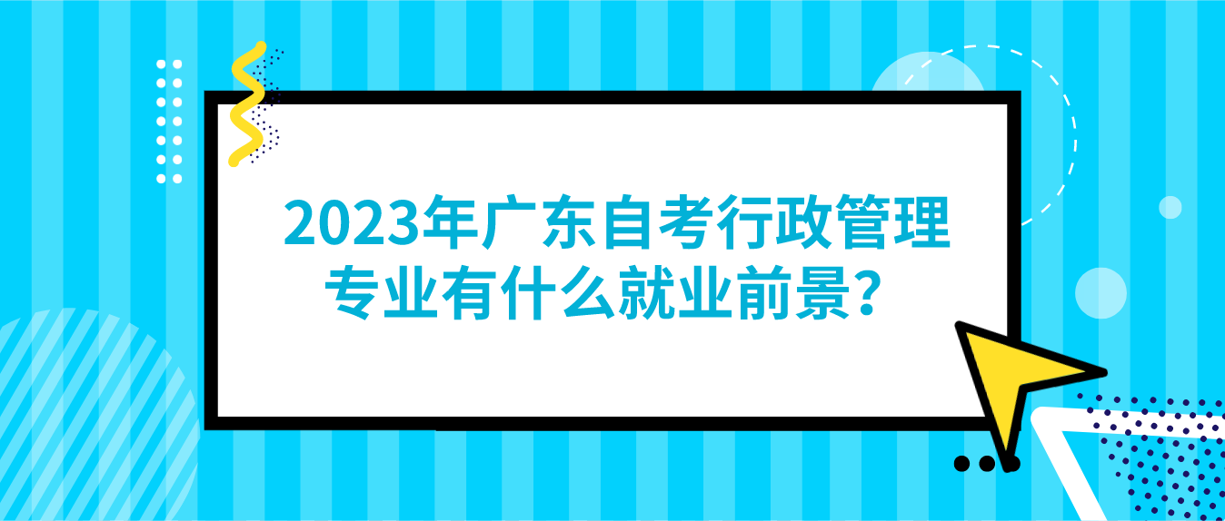 2023年广东自考行政管理专业有什么就业前景？