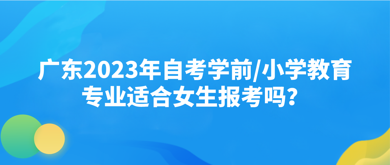 广东2023年自考学前/小学教育专业适合女生报考吗？