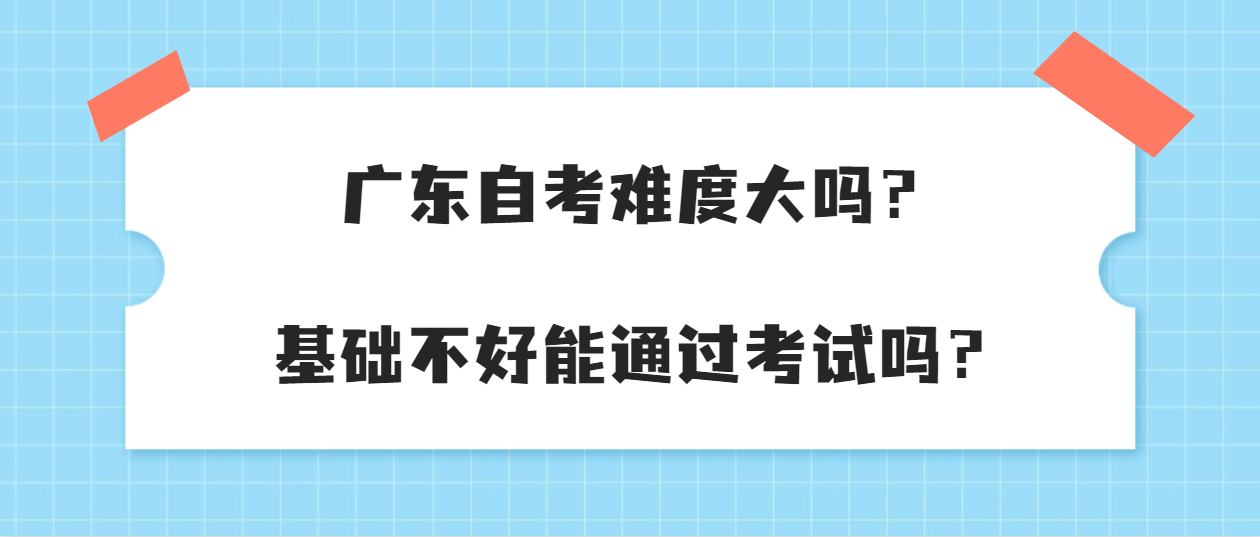 广东自考难度大吗？基础不好能通过考试吗？