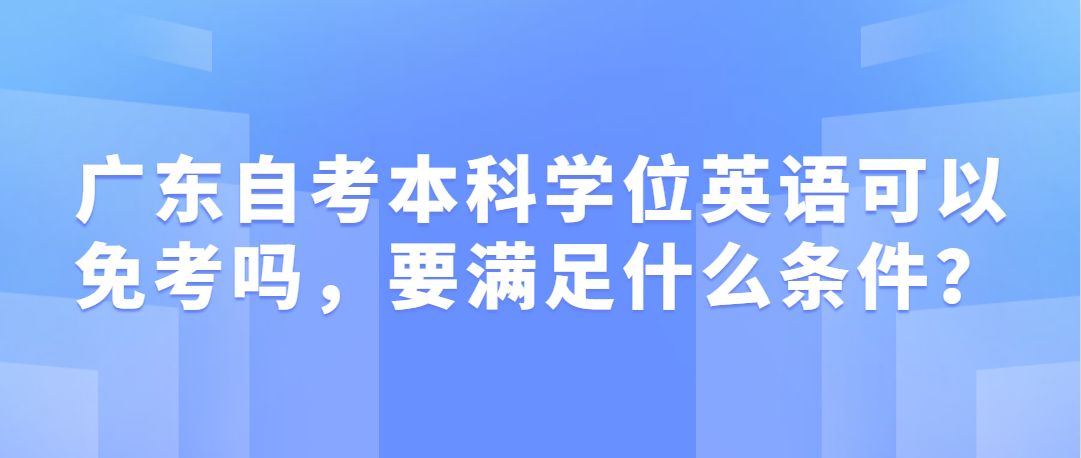 广东自考本科学位英语可以免考吗，要满足什么条件？(图1)