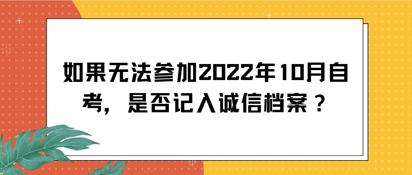 如果无法参加2022年10月自考，是否记入诚信档案？(图1)