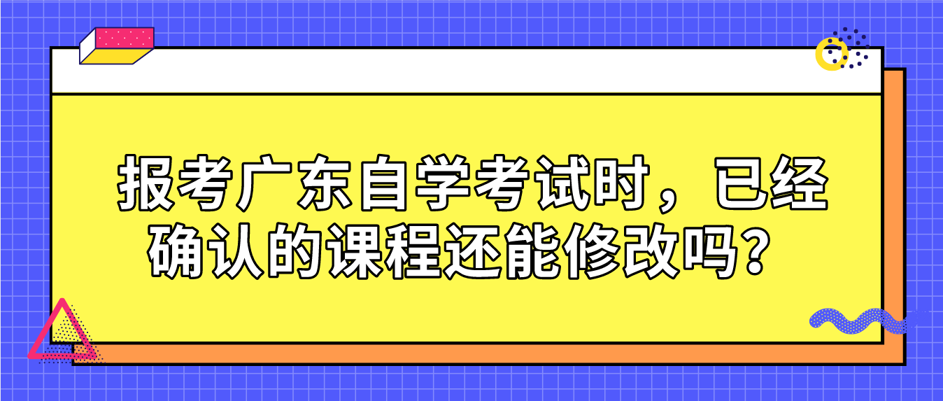 报考广东自学考试时，已经确认的课程还能修改吗？(图1)