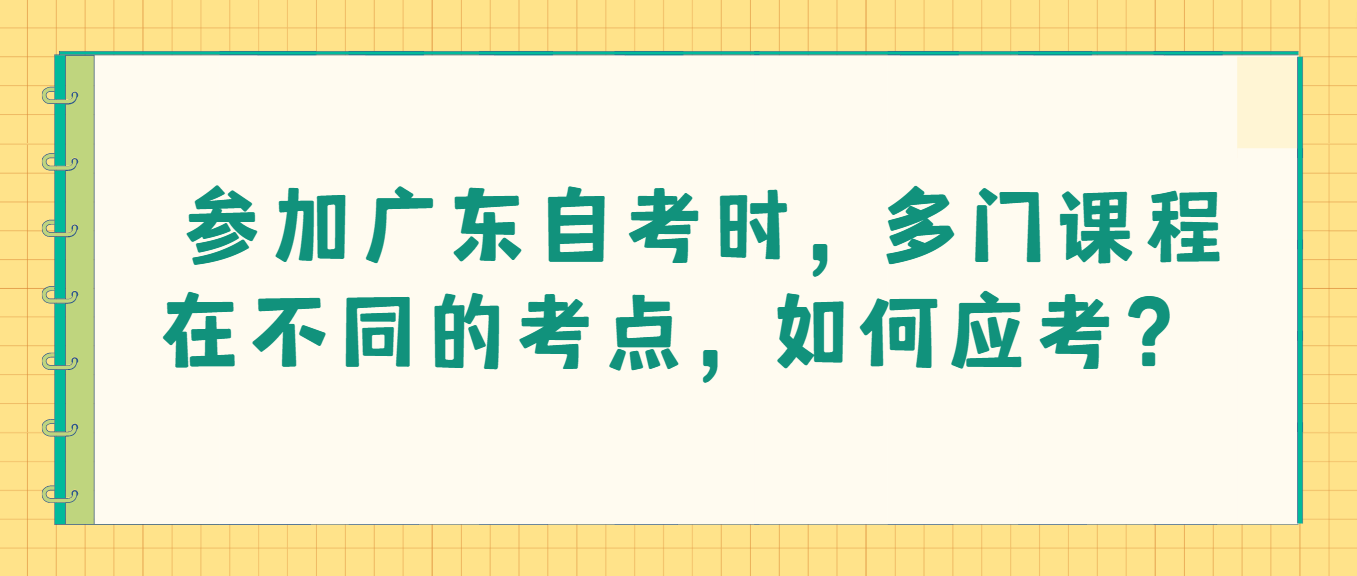 参加广东自考时，多门课程在不同的考点，如何应考？(图1)