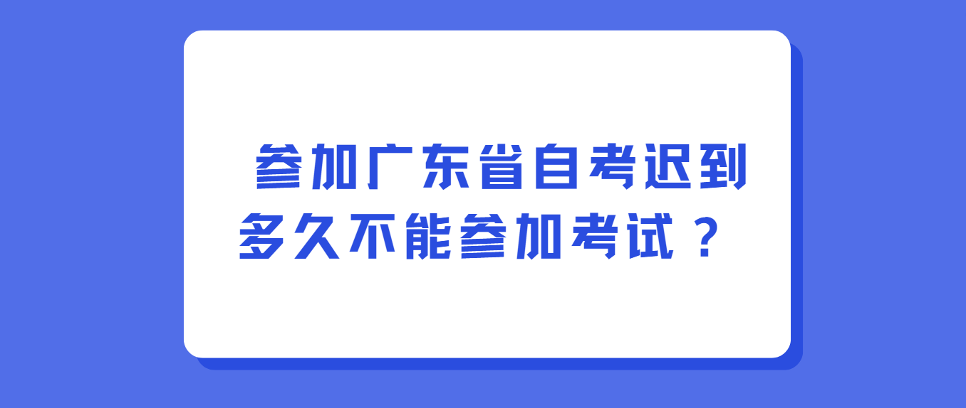 参加广东省自考迟到多久不能参加考试？(图1)