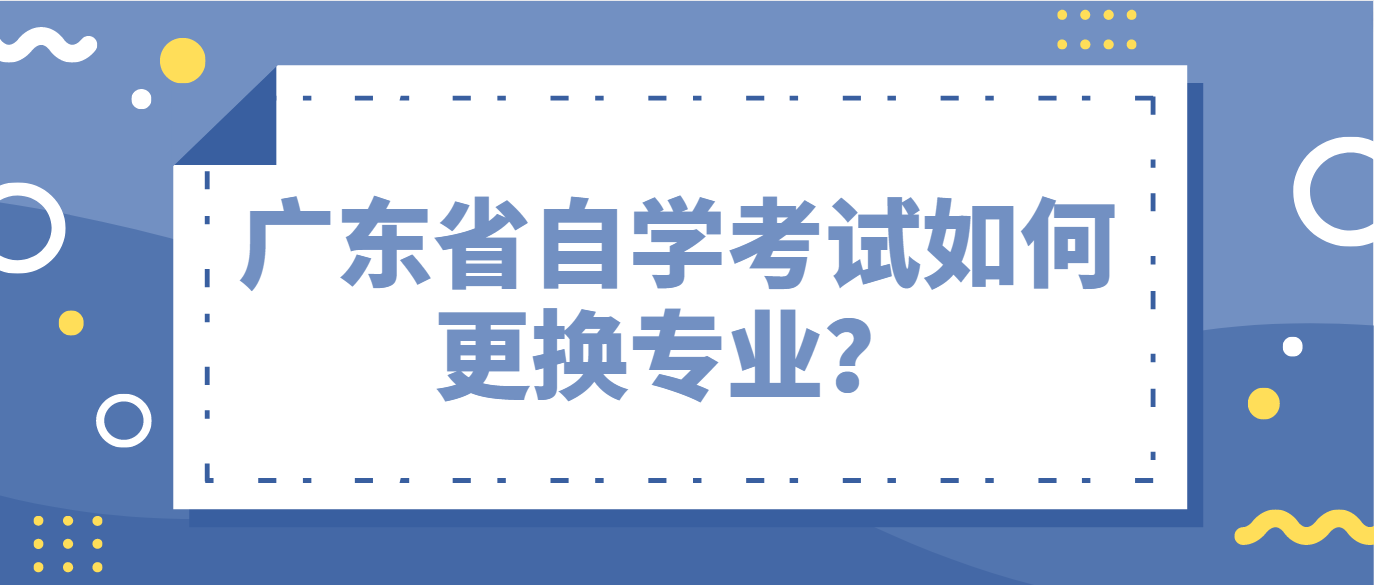 广东省自学考试如何更换专业？