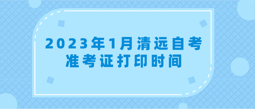 2023年1月清远自考准考证打印时间(图1)