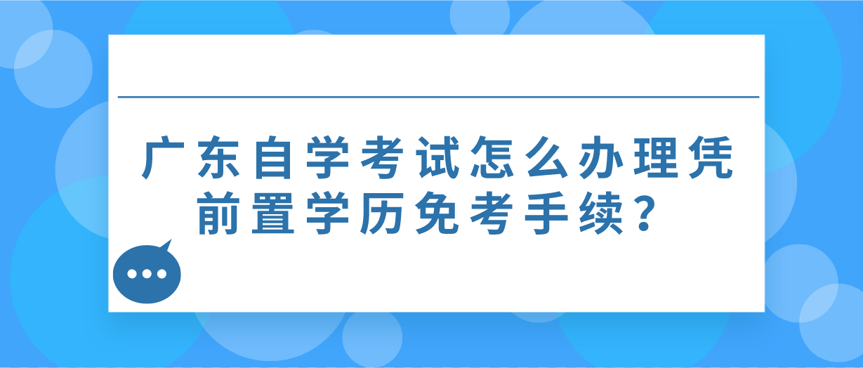 广东自学考试怎么办理凭前置学历免考手续？(图1)