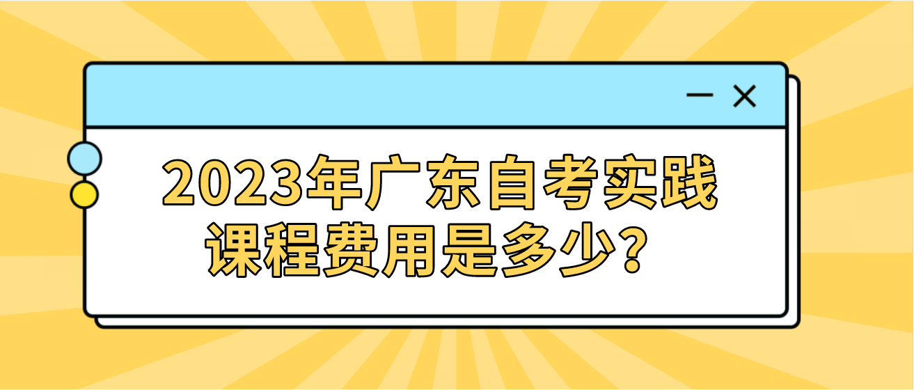 2023年广东自考实践课程费用是多少？(图1)