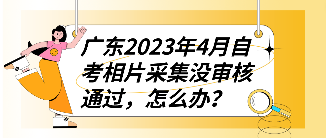 广东2023年4月自考相片采集没审核通过，怎么办？(图1)