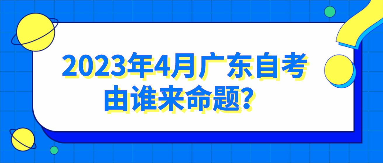 2023年4月广东自考由谁来命题？(图1)