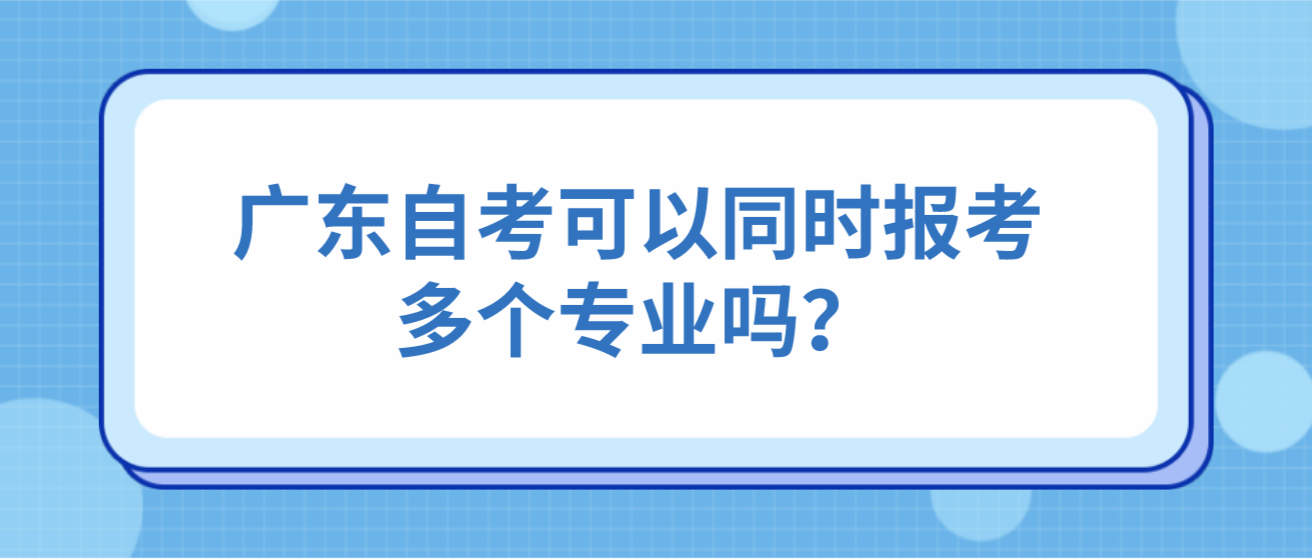 广东自考可以同时报考多个专业吗？(图1)