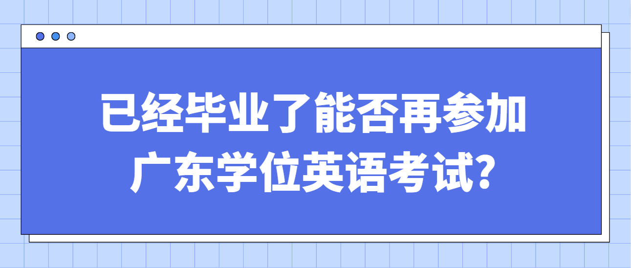 已经毕业了能否再参加广东学位英语考试?(图1)