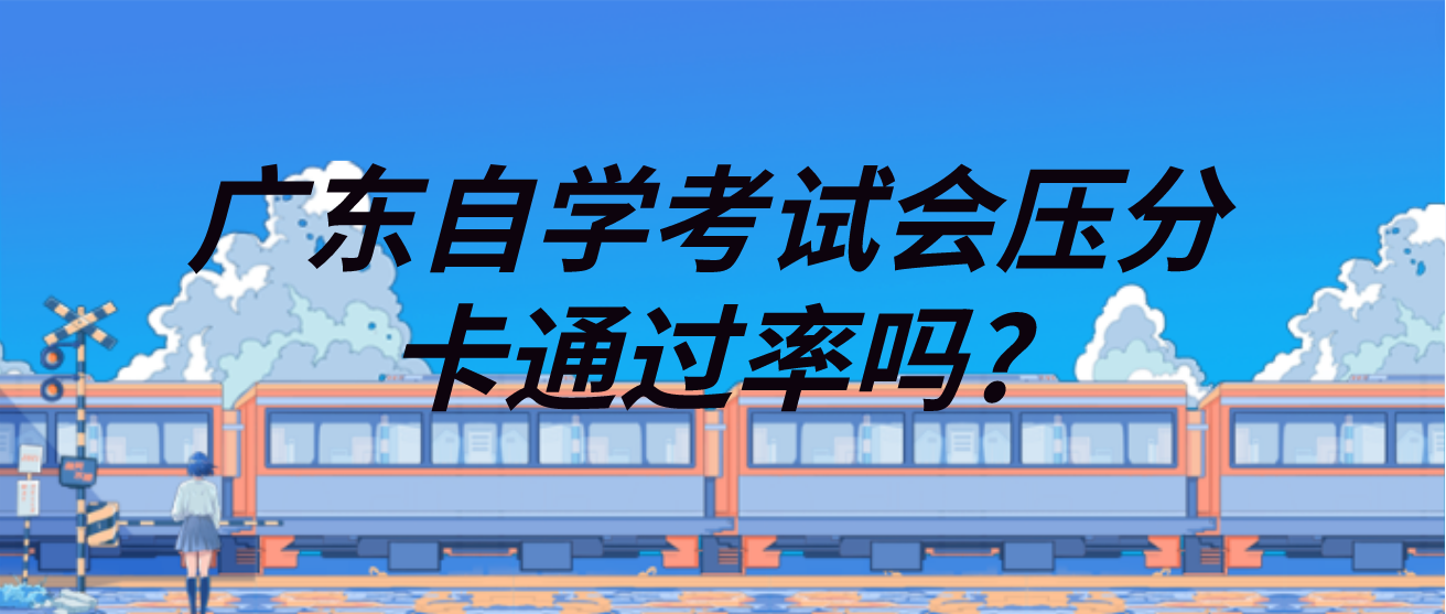 广东自学考试会压分卡通过率吗?(图1)