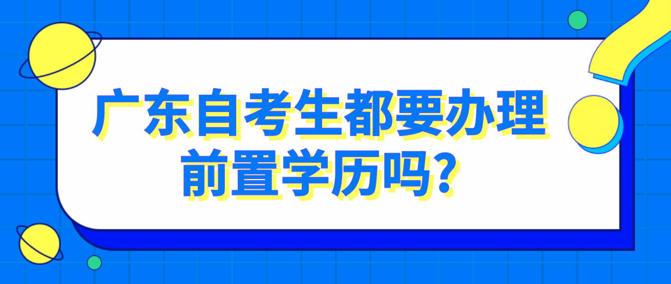 广东自考生都要办理前置学历吗?(图1)