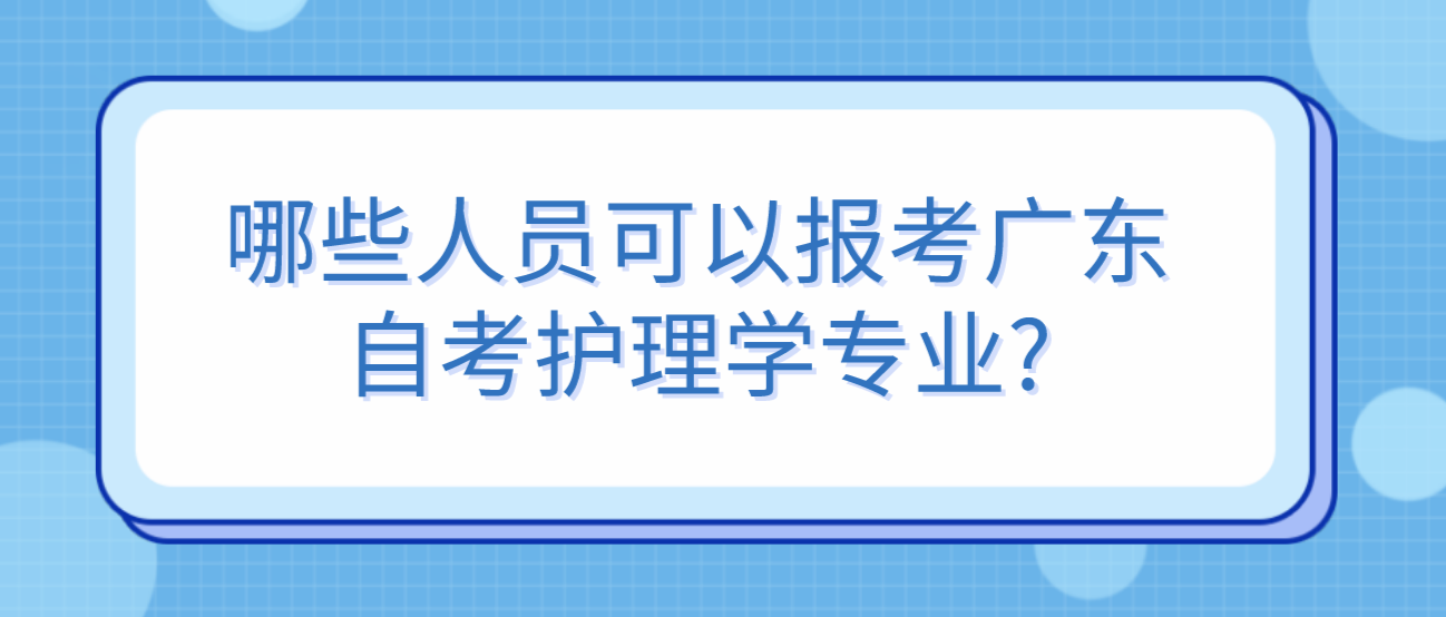 哪些人员可以报考广东自考护理学专业?(图1)