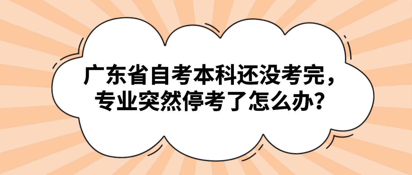 广东省自考本科还没考完，专业突然停考了怎么办？