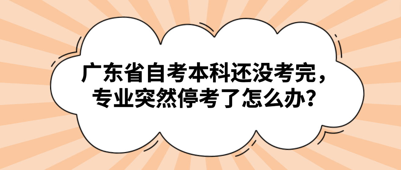 广东省自考本科还没考完，专业突然停考了怎么办？(图1)