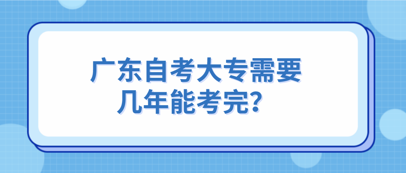 广东自考大专需要几年能考完？