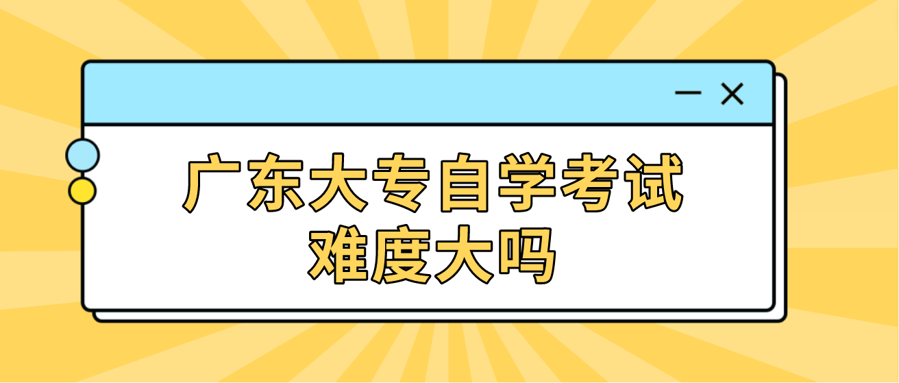 广东大专自学考试难度大吗
