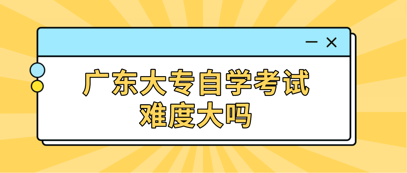 广东大专自学考试难度大吗(图1)