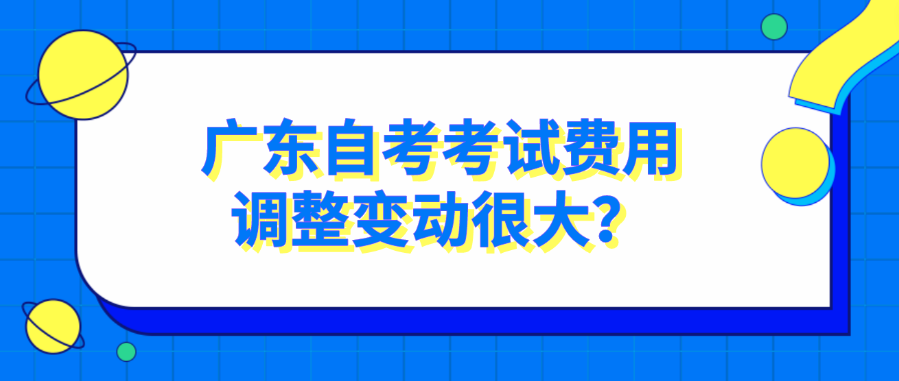 广东自考考试费用调整变动很大？(图1)