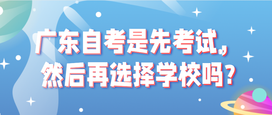 广东自考是先考试，然后再选择学校吗?