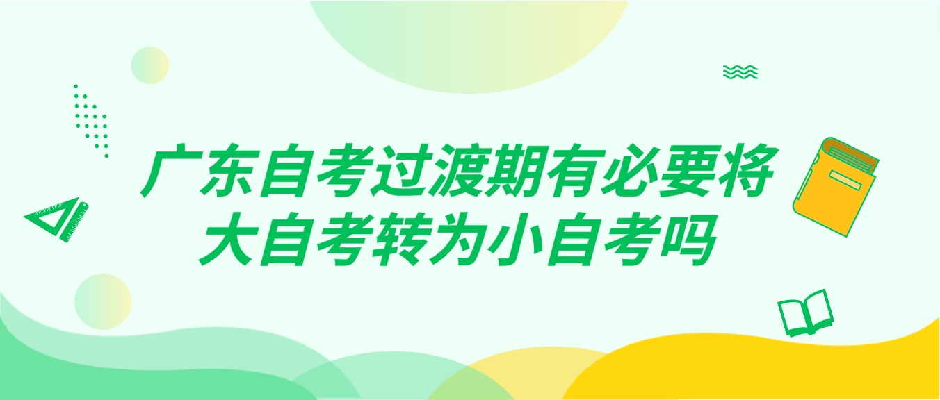 广东自考过渡期有必要将大自考转为小自考吗