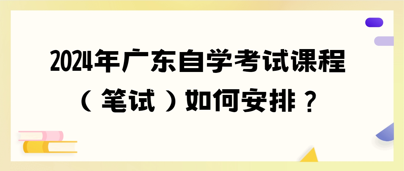 2024年广东自学考试课程（笔试）如何安排？