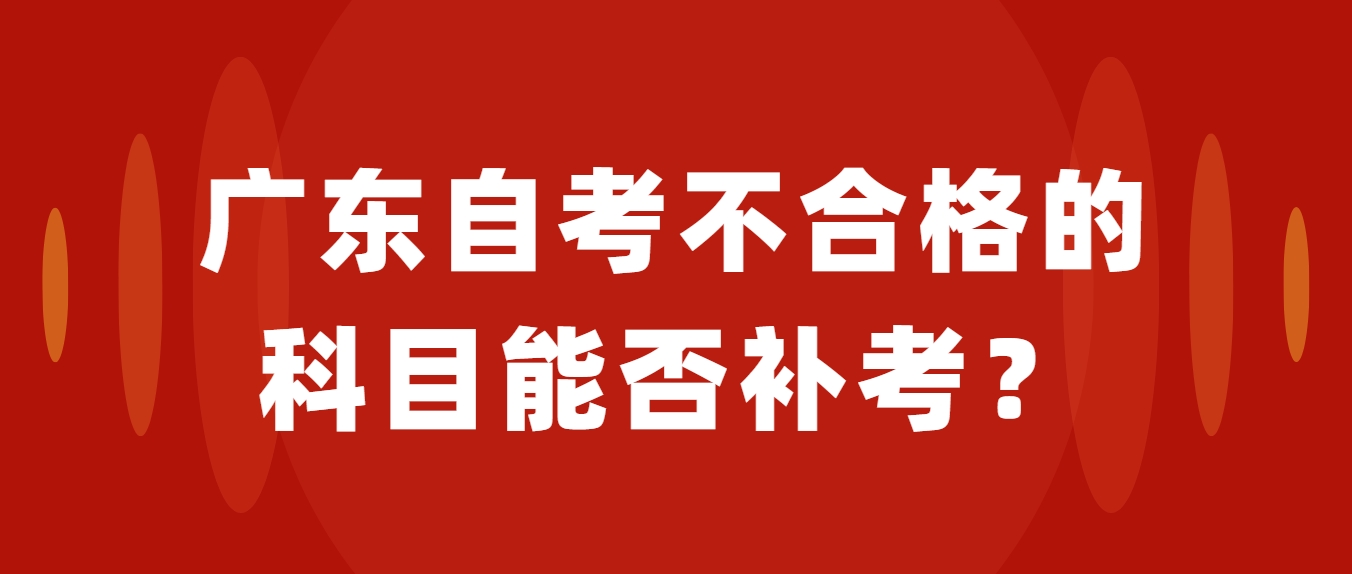 广东自考不合格的科目能否补考？