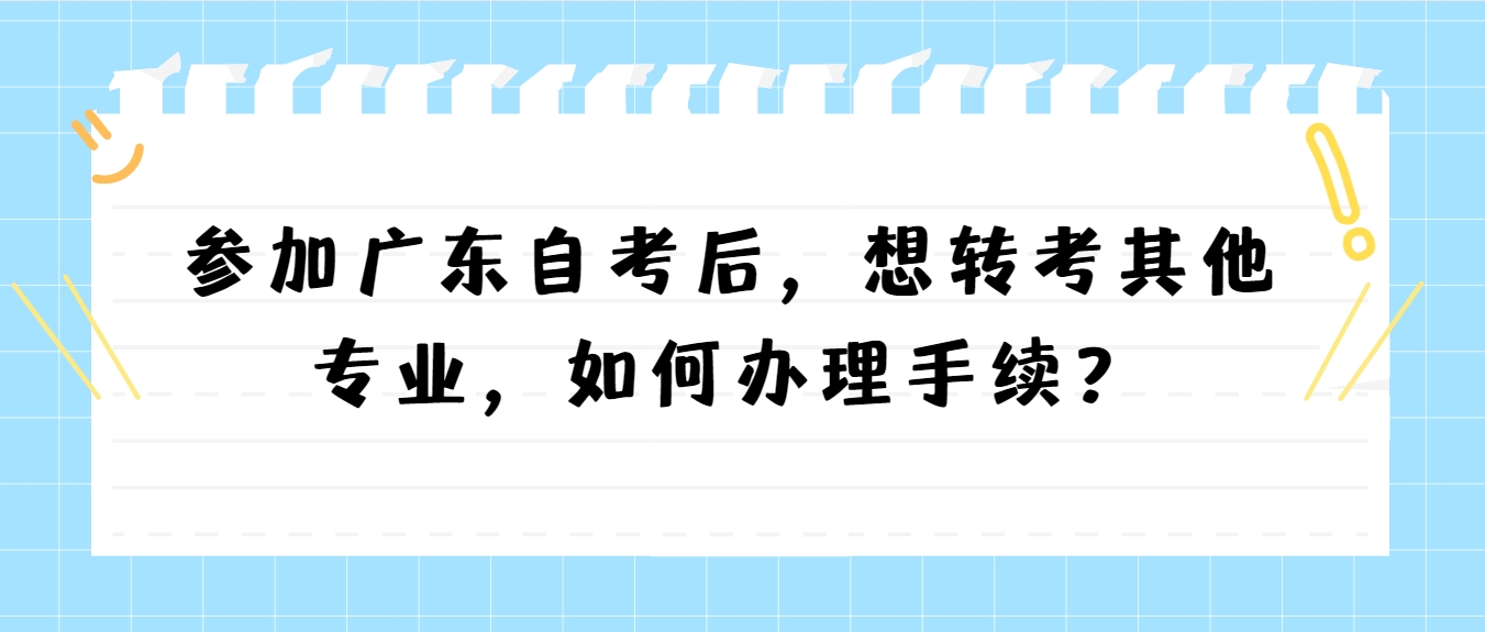 参加广东自考后，想转考其他专业，如何办理手续？