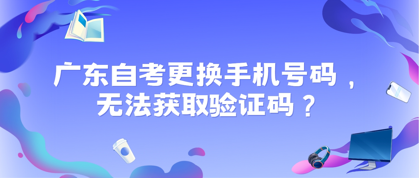 广东自考更换手机号码，无法获取验证码？