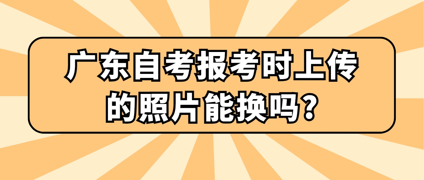 广东自考报考时上传的照片能换吗?