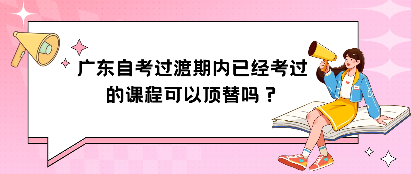 广东自考过渡期内已经考过的课程可以顶替吗？