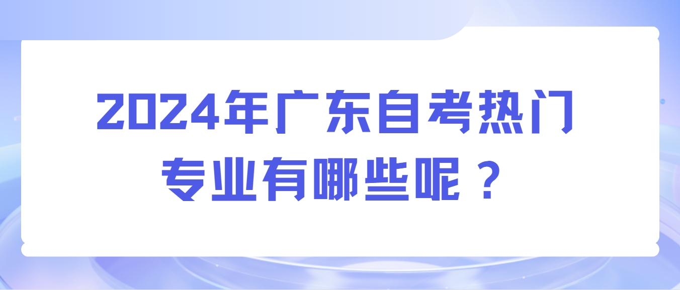 2024年广东自考热门专业有哪些呢？