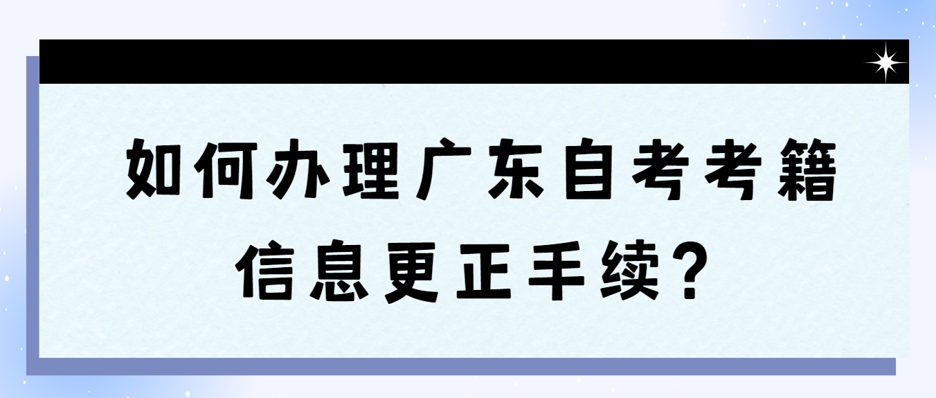 如何办理广东自考考籍信息更正手续？