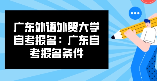 广东外语外贸大学自考报名：广东自考报名条件