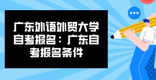 广东外语外贸大学自考报名：广东自考报名条件(图1)