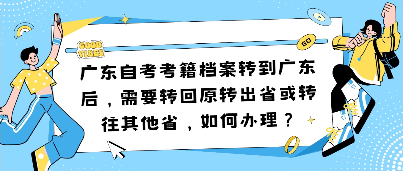 广东自考考籍档案转到广东后，需要转回原转出省或转往其他省，如何办理？