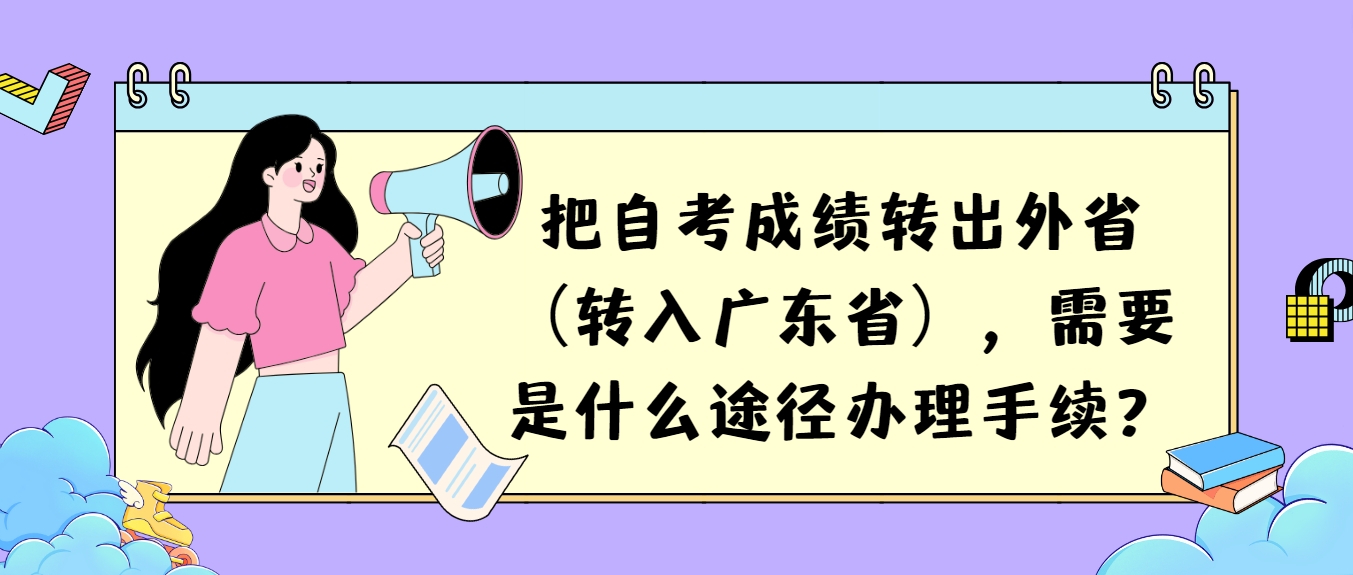 把自考成绩转出外省（转入广东省），需要是什么途径办理手续？