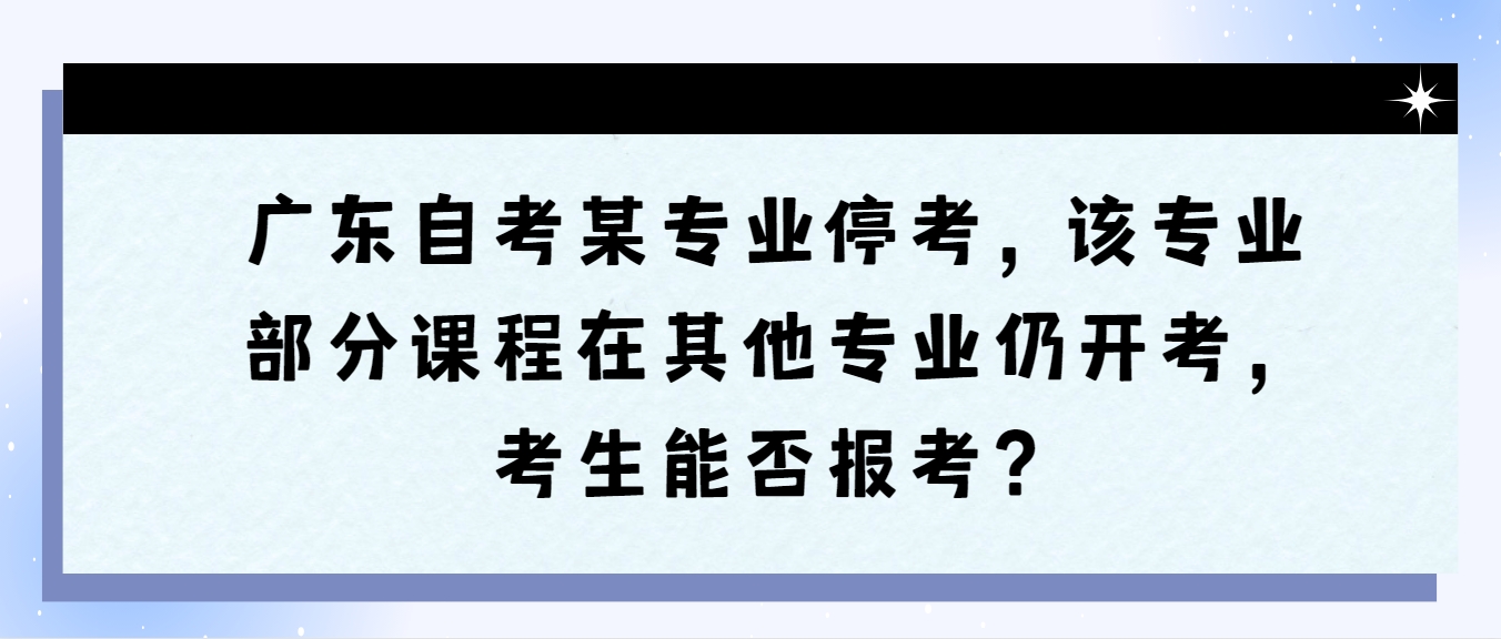 广东自考某专业停考，该专业部分课程在其他专业仍开考，考生能否报考？